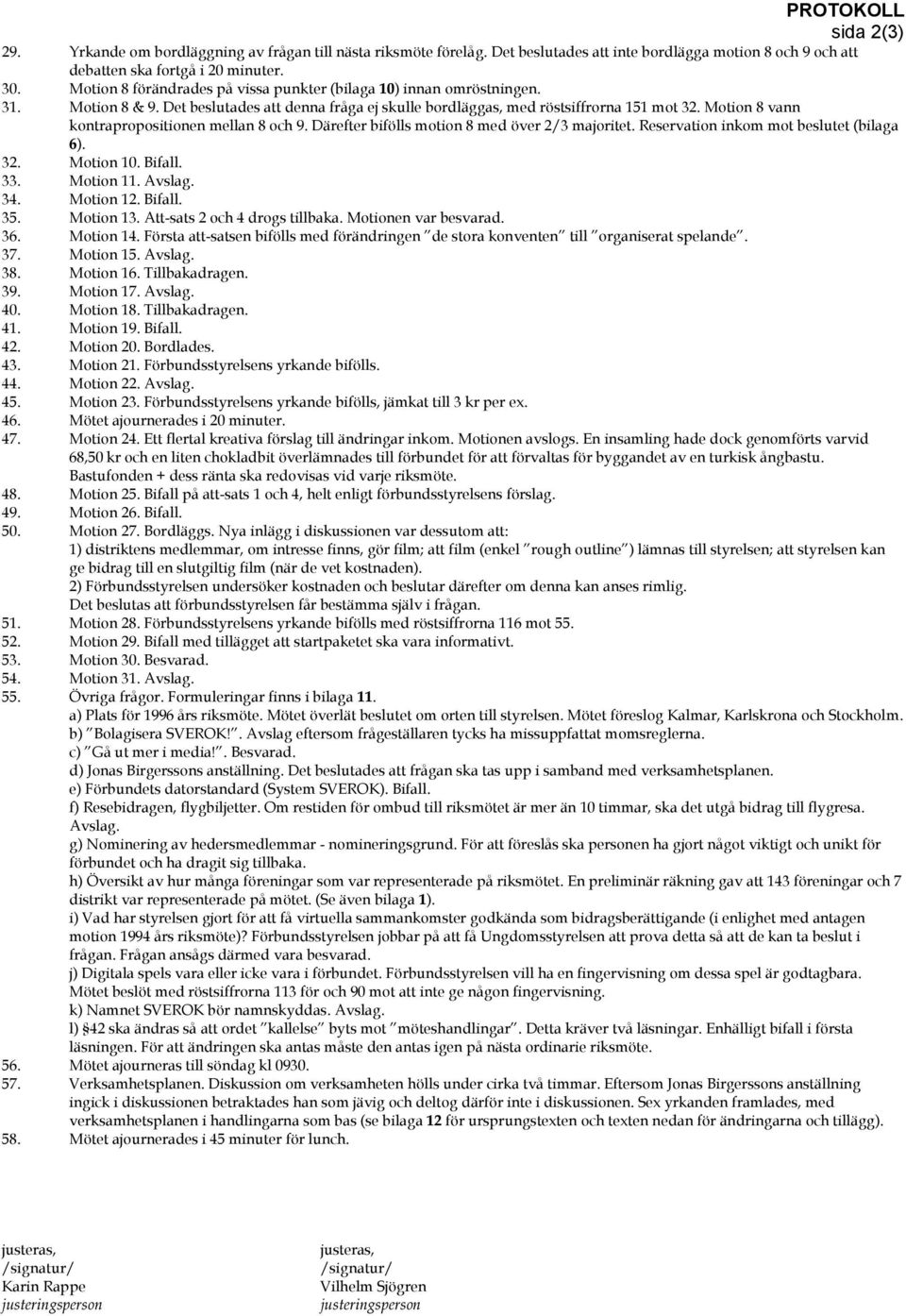 Motion 8 vann kontrapropositionen mellan 8 och 9. Därefter bifölls motion 8 med över 2/3 majoritet. Reservation inkom mot beslutet (bilaga 6). 32. Motion 10. Bifall. 33. Motion 11. Avslag. 34.