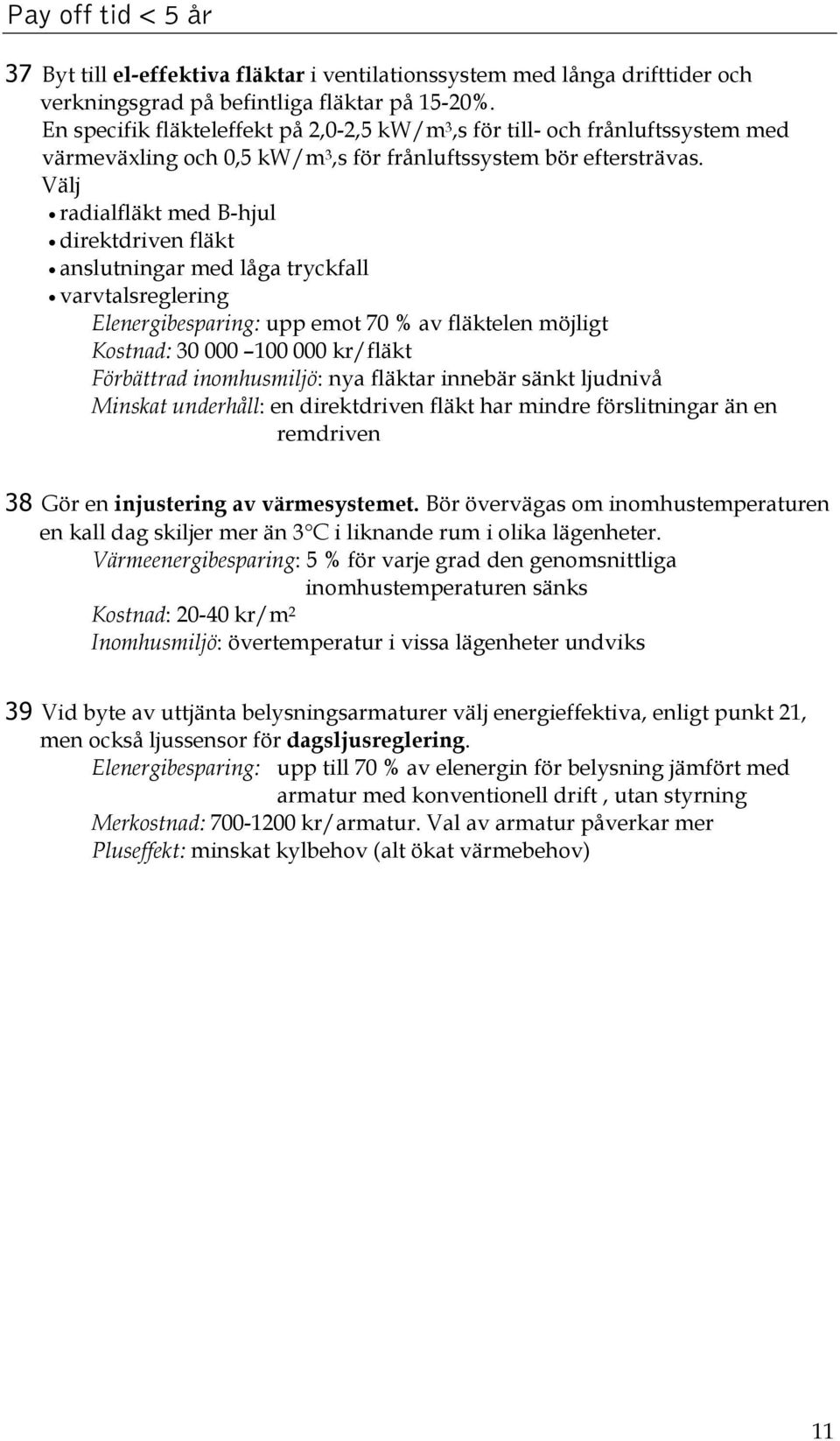 Välj radialfläkt med B-hjul direktdriven fläkt anslutningar med låga tryckfall varvtalsreglering Elenergibesparing: upp emot 70 % av fläktelen möjligt Kostnad: 30 000 100 000 kr/fläkt Förbättrad