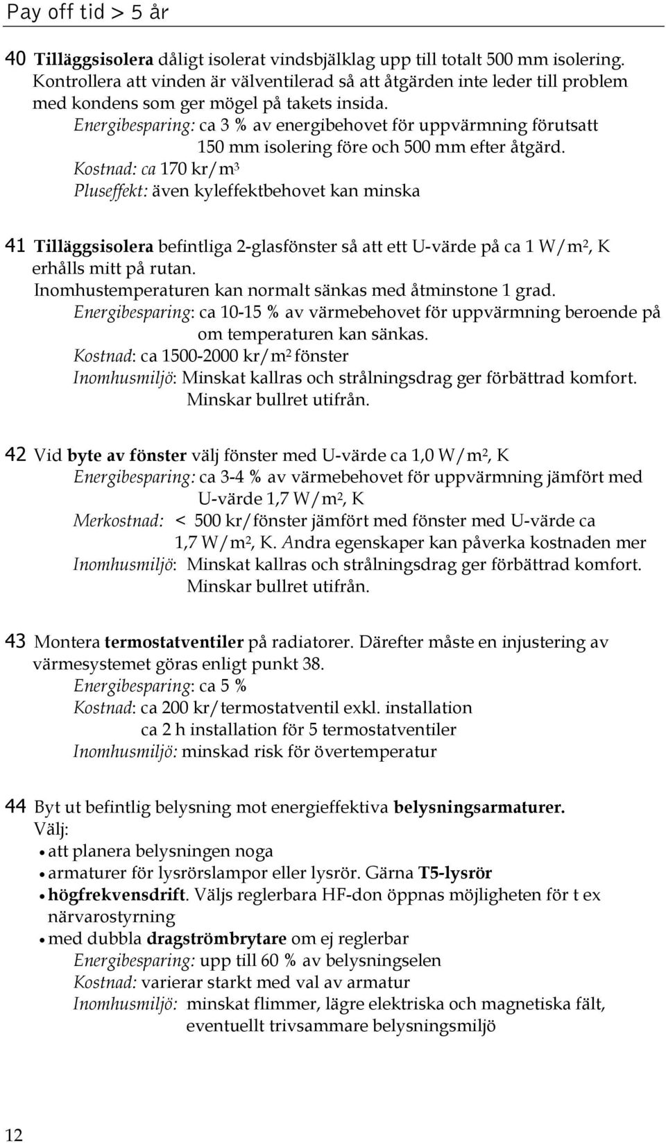 Energibesparing: ca 3 % av energibehovet för uppvärmning förutsatt 150 mm isolering före och 500 mm efter åtgärd.