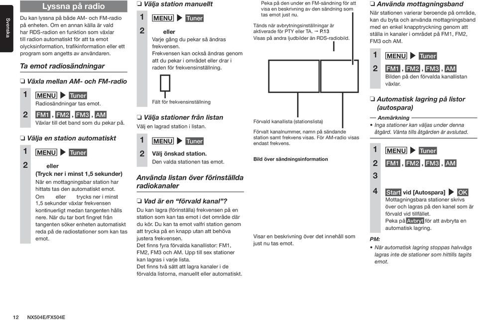 Ta emot radiosändningar Växla mellan AM- och FM-radio Välja station manuellt 1 MENU Tuner 2 eller Varje gång du pekar så ändras frekvensen.