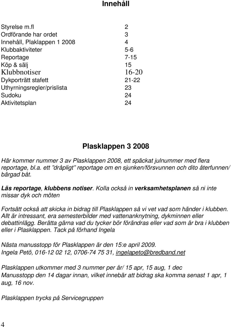 Aktivitetsplan 24 Plasklappen 3 2008 Här kommer nummer 3 av Plasklappen 2008, ett späckat julnummer med flera reportage, bl.a. ett dråpligt reportage om en sjunken/försvunnen och dito återfunnen/ bärgad båt.