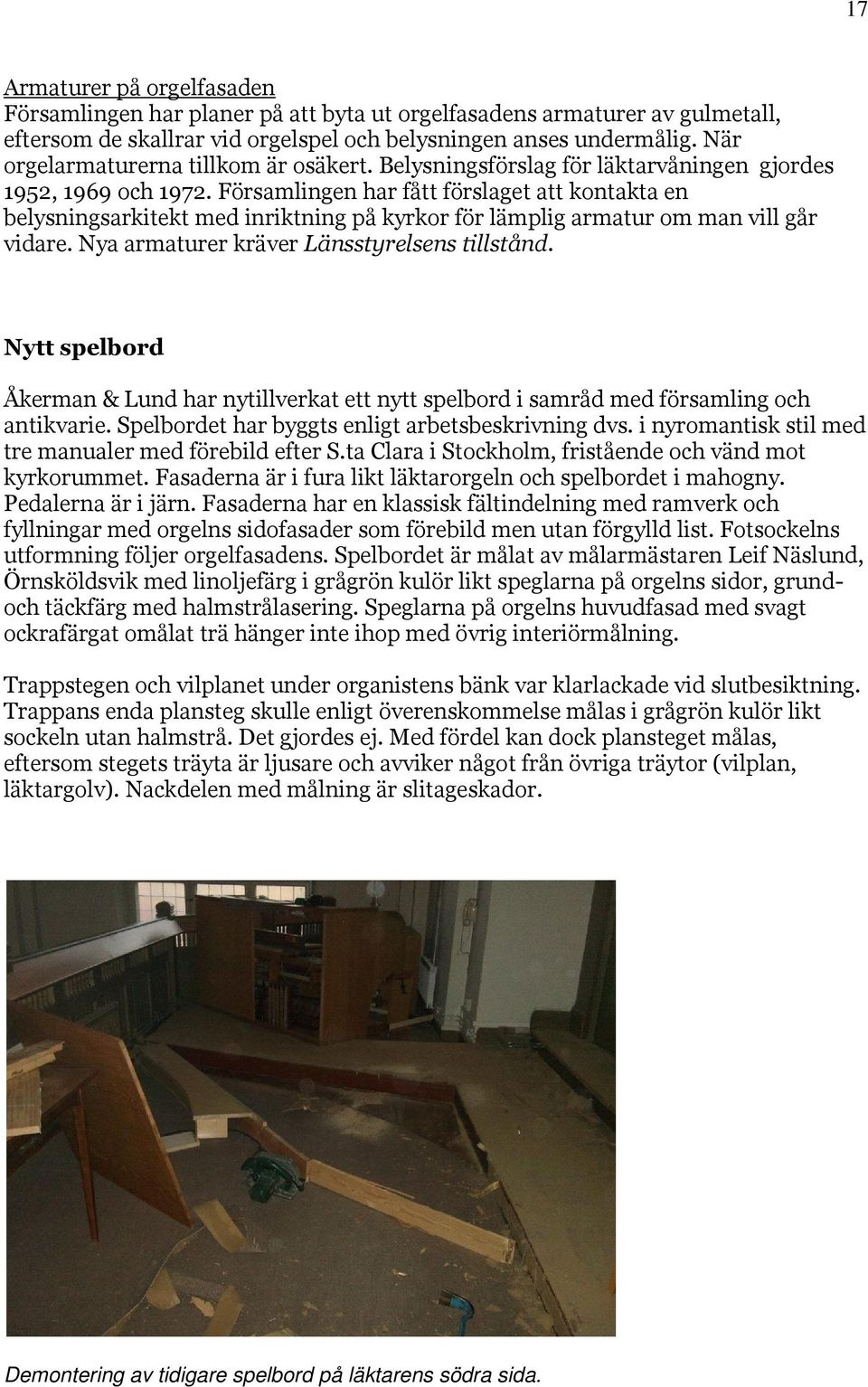 Församlingen har fått förslaget att kontakta en belysningsarkitekt med inriktning på kyrkor för lämplig armatur om man vill går vidare. Nya armaturer kräver Länsstyrelsens tillstånd.