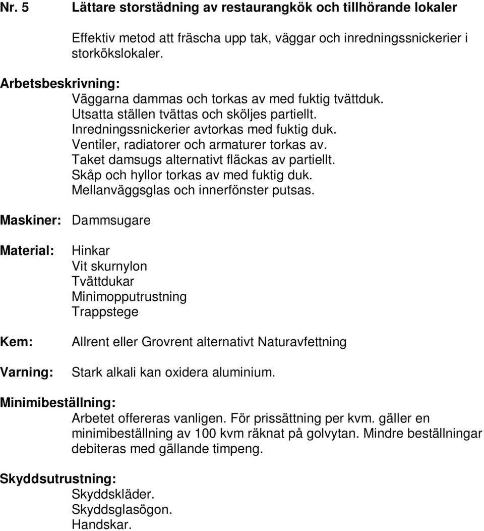 Ventiler, radiatorer och armaturer torkas av. Taket damsugs alternativt fläckas av partiellt. Skåp och hyllor torkas av med fuktig duk.