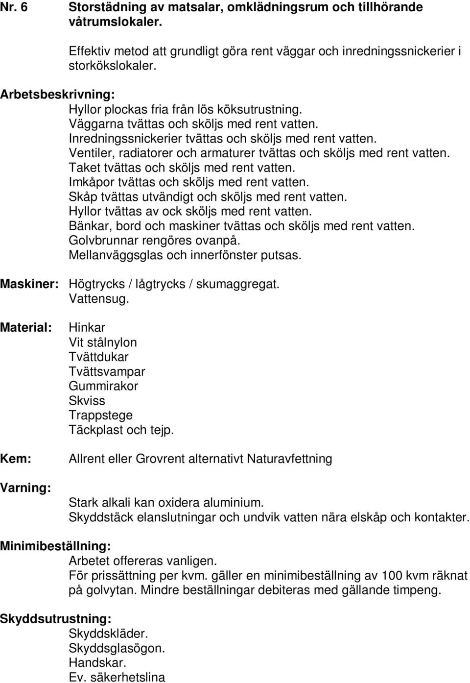 Ventiler, radiatorer och armaturer tvättas och sköljs med rent vatten. Taket tvättas och sköljs med rent vatten. Imkåpor tvättas och sköljs med rent vatten.