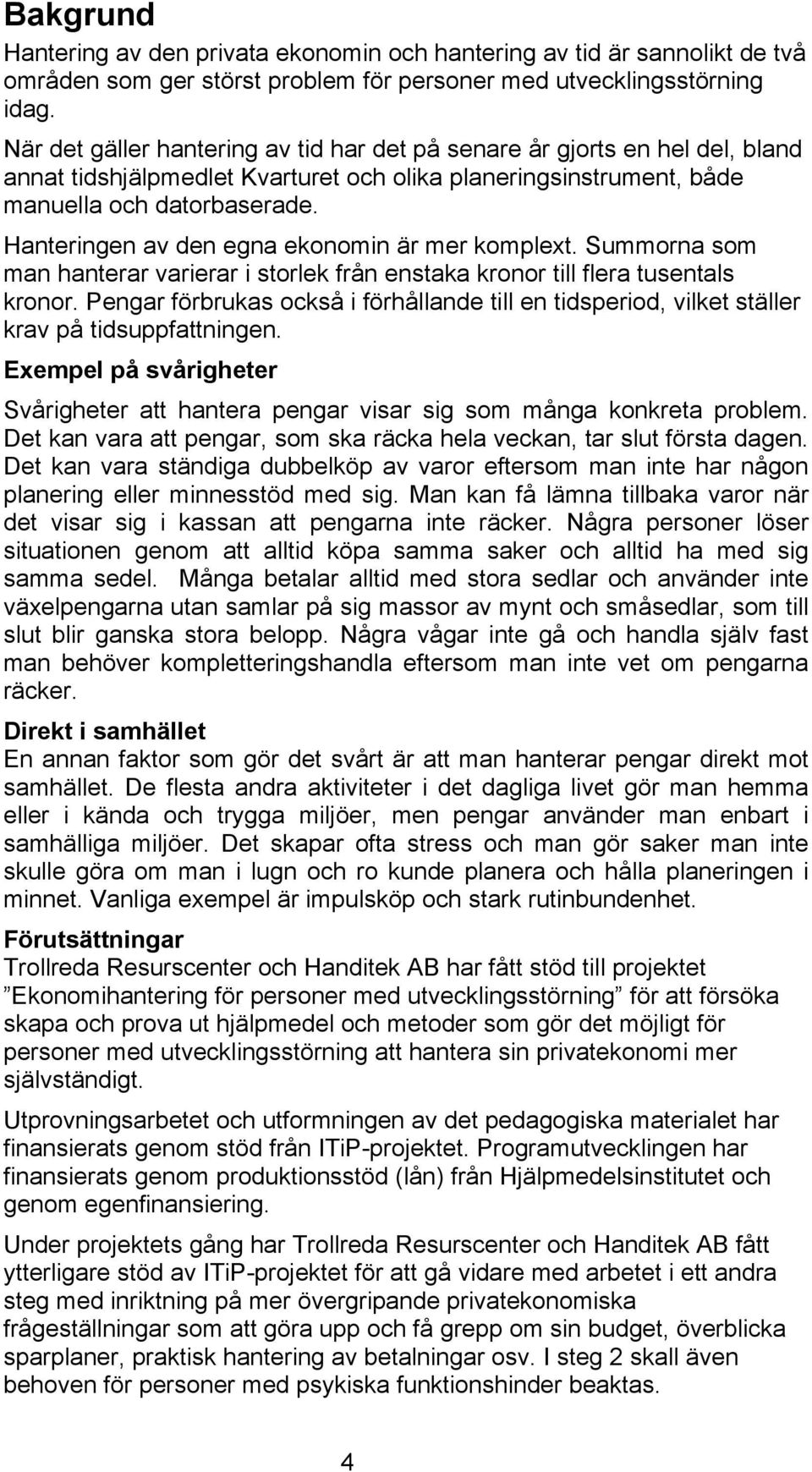 Hanteringen av den egna ekonomin är mer komplext. Summorna som man hanterar varierar i storlek från enstaka kronor till flera tusentals kronor.