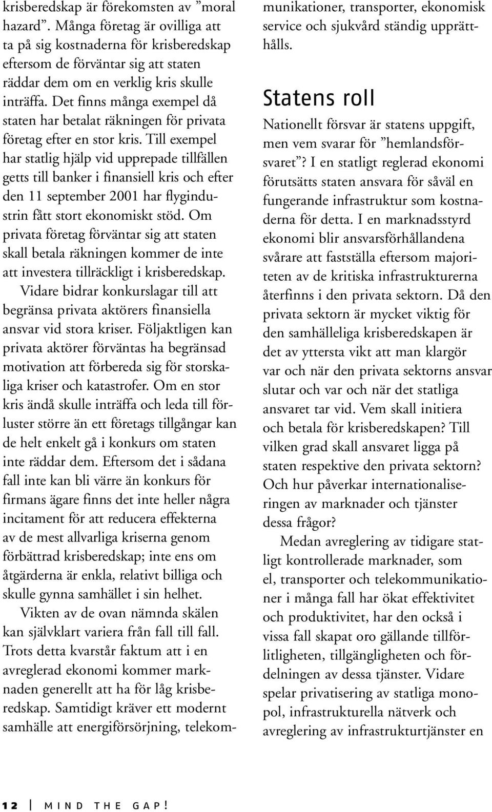 Till exempel har statlig hjälp vid upprepade tillfällen getts till banker i finansiell kris och efter den 11 september 2001 har flygindustrin fått stort ekonomiskt stöd.