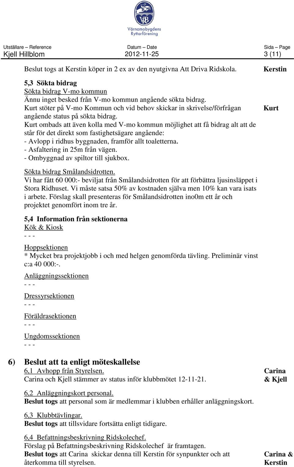 Kurt ombads att även kolla med V-mo kommun möjlighet att få bidrag alt att de står för det direkt som fastighetsägare angående: - Avlopp i ridhus byggnaden, framför allt toaletterna.