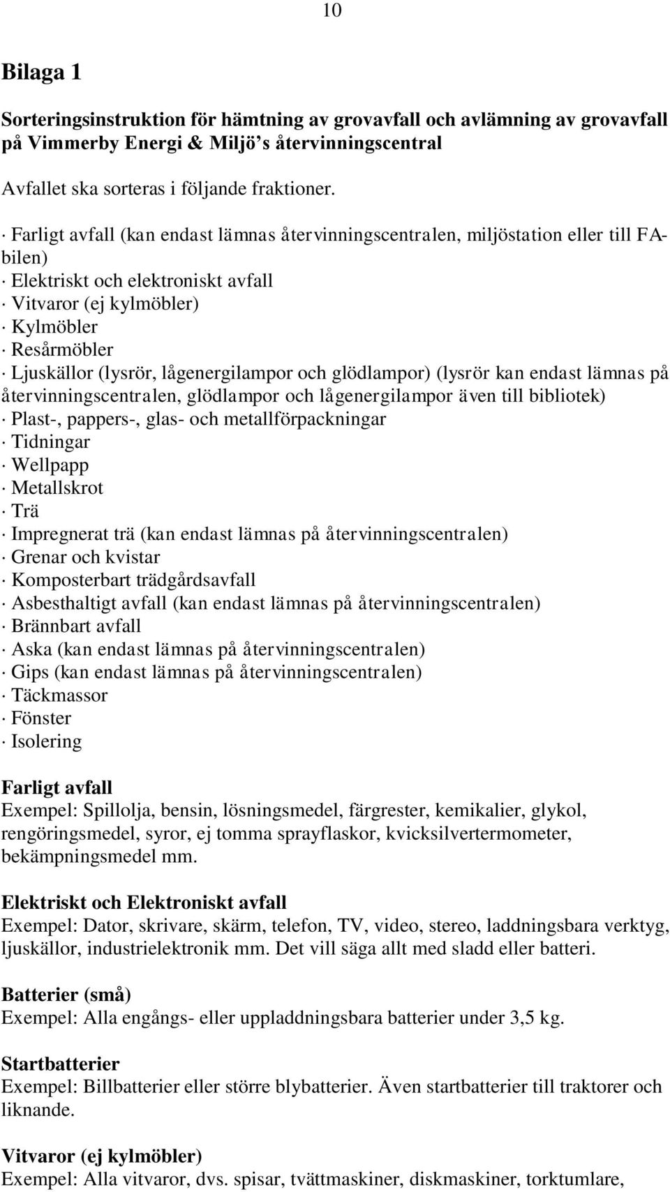 lågenergilampor och glödlampor) (lysrör kan endast lämnas på återvinningscentralen, glödlampor och lågenergilampor även till bibliotek) Plast-, pappers-, glas- och metallförpackningar Tidningar