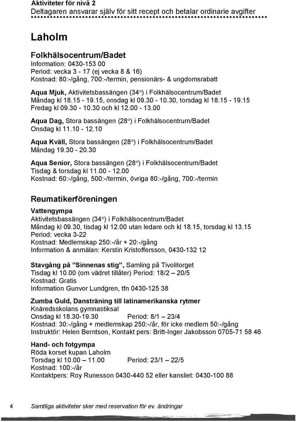 30-10.30 och kl 12.00-13.00 Aqua Dag, Stora bassängen (28 ) i Folkhälsocentrum/Badet Onsdag kl 11.10-12.10 Aqua Kväll, Stora bassängen (28 ) i Folkhälsocentrum/Badet Måndag 19.30-20.