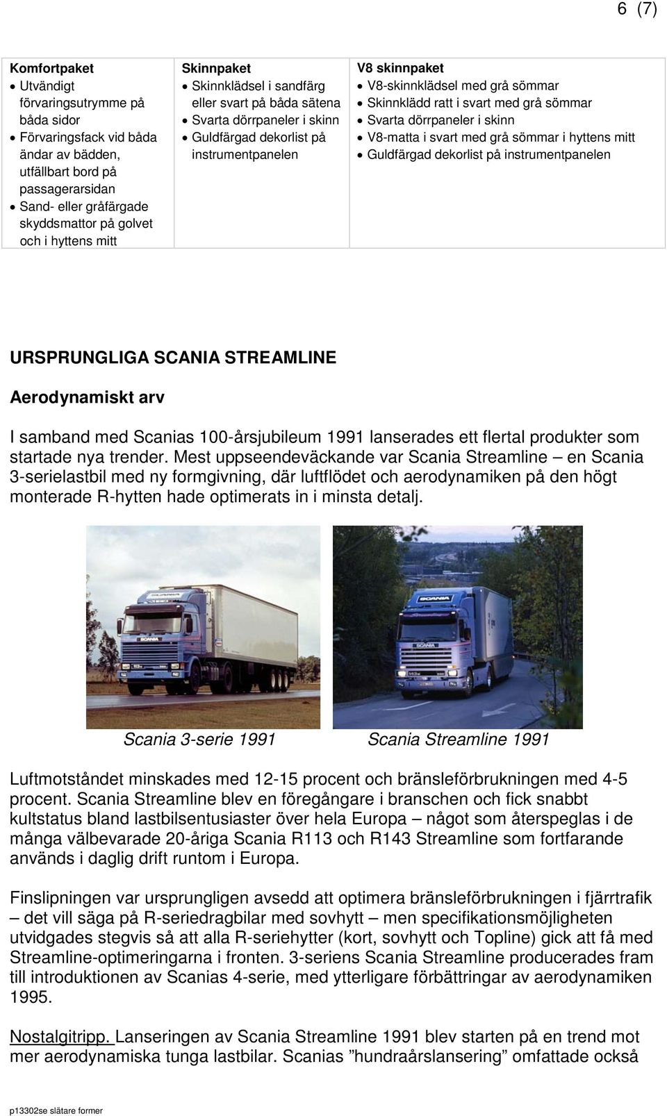 svart med grå sömmar Svarta dörrpaneler i skinn V8-matta i svart med grå sömmar i hyttens mitt Guldfärgad dekorlist på instrumentpanelen URSPRUNGLIGA SCANIA STREAMLINE Aerodynamiskt arv I samband med