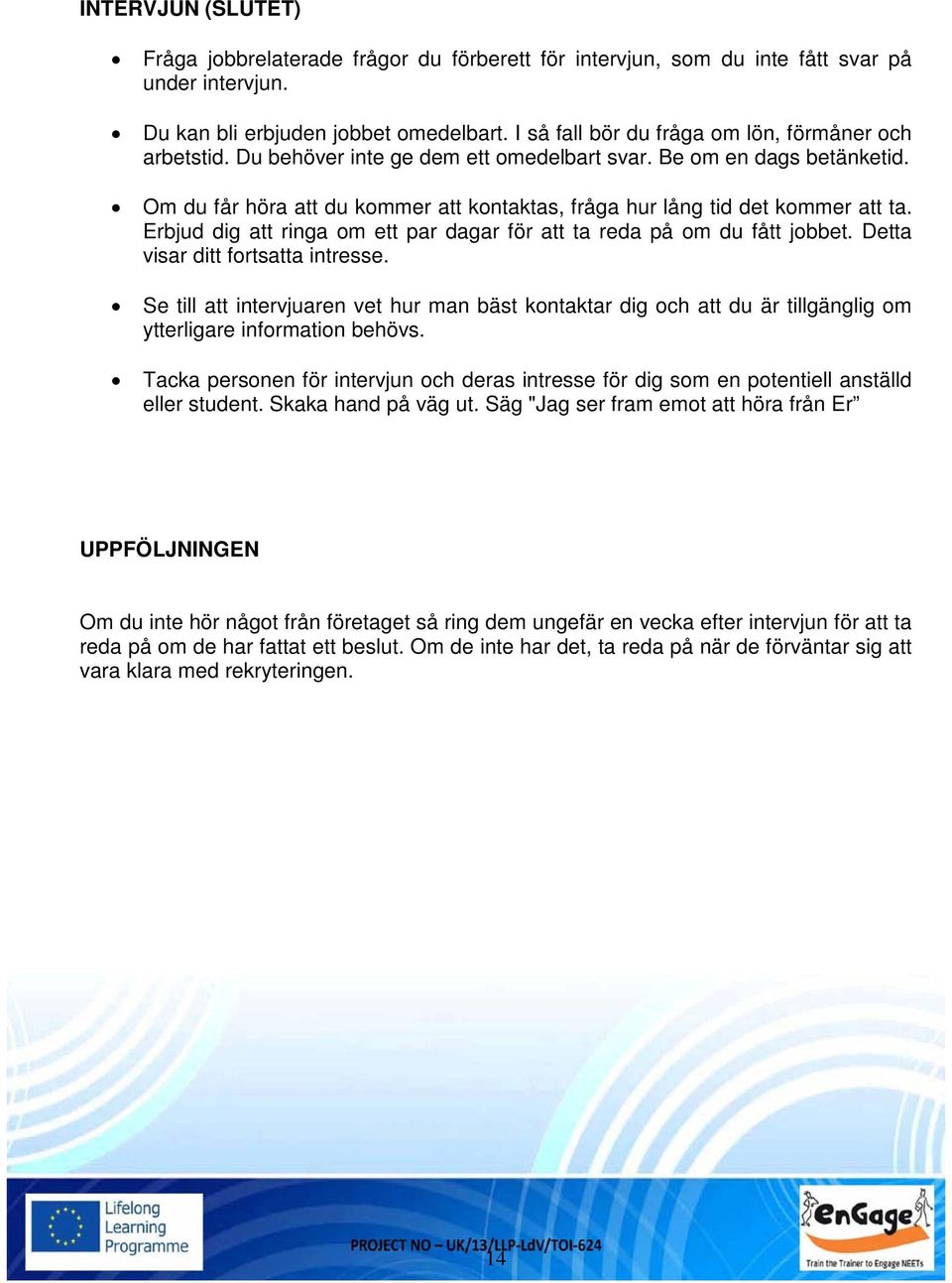 Om du får höra att du kommer att kontaktas, fråga hur lång tid det kommer att ta. Erbjud dig att ringa om ett par dagar för att ta reda på om du fått jobbet. Detta visar ditt fortsatta intresse.