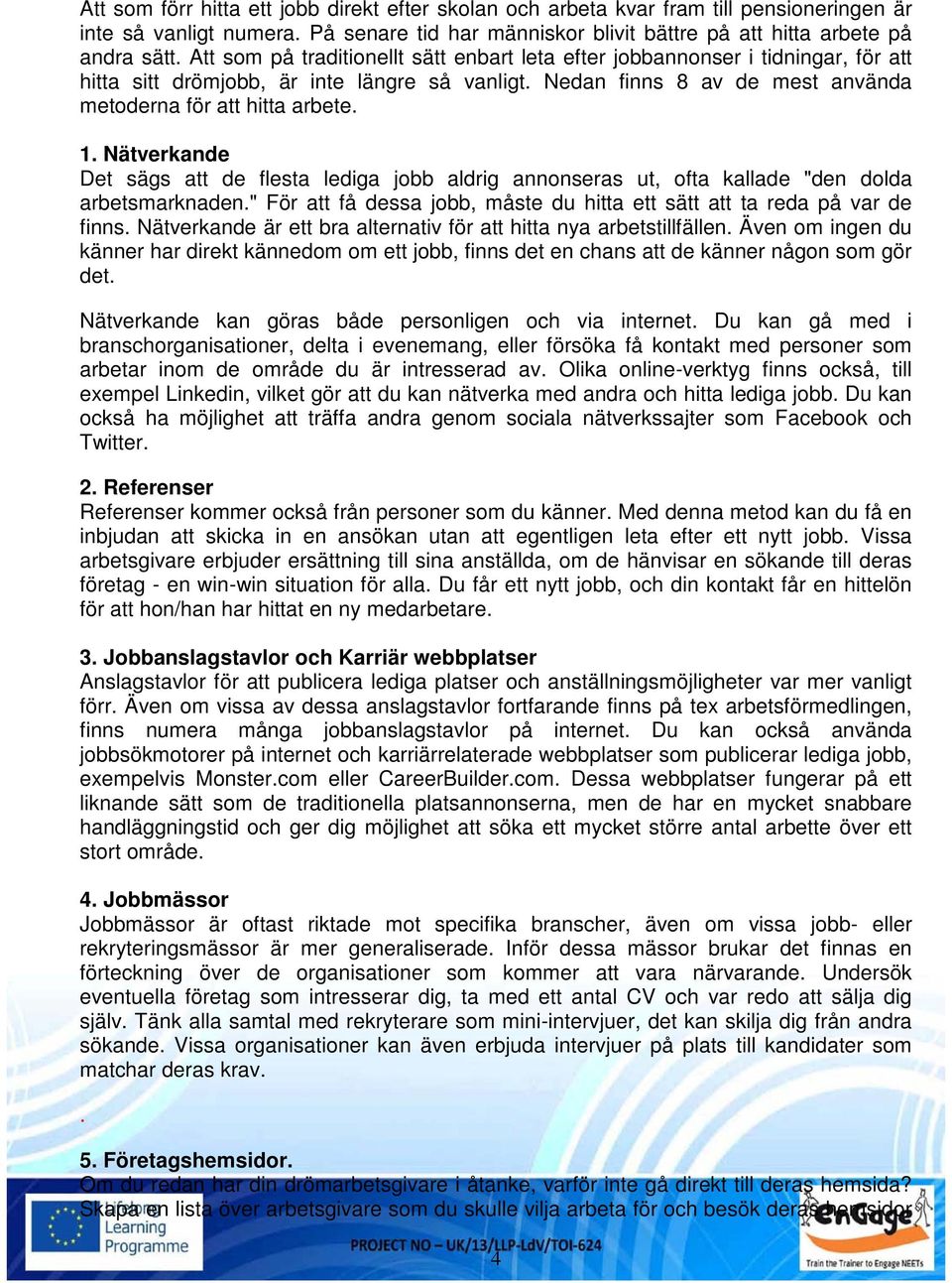 Nätverkande Det sägs att de flesta lediga jobb aldrig annonseras ut, ofta kallade "den dolda arbetsmarknaden." För att få dessa jobb, måste du hitta ett sätt att ta reda på var de finns.