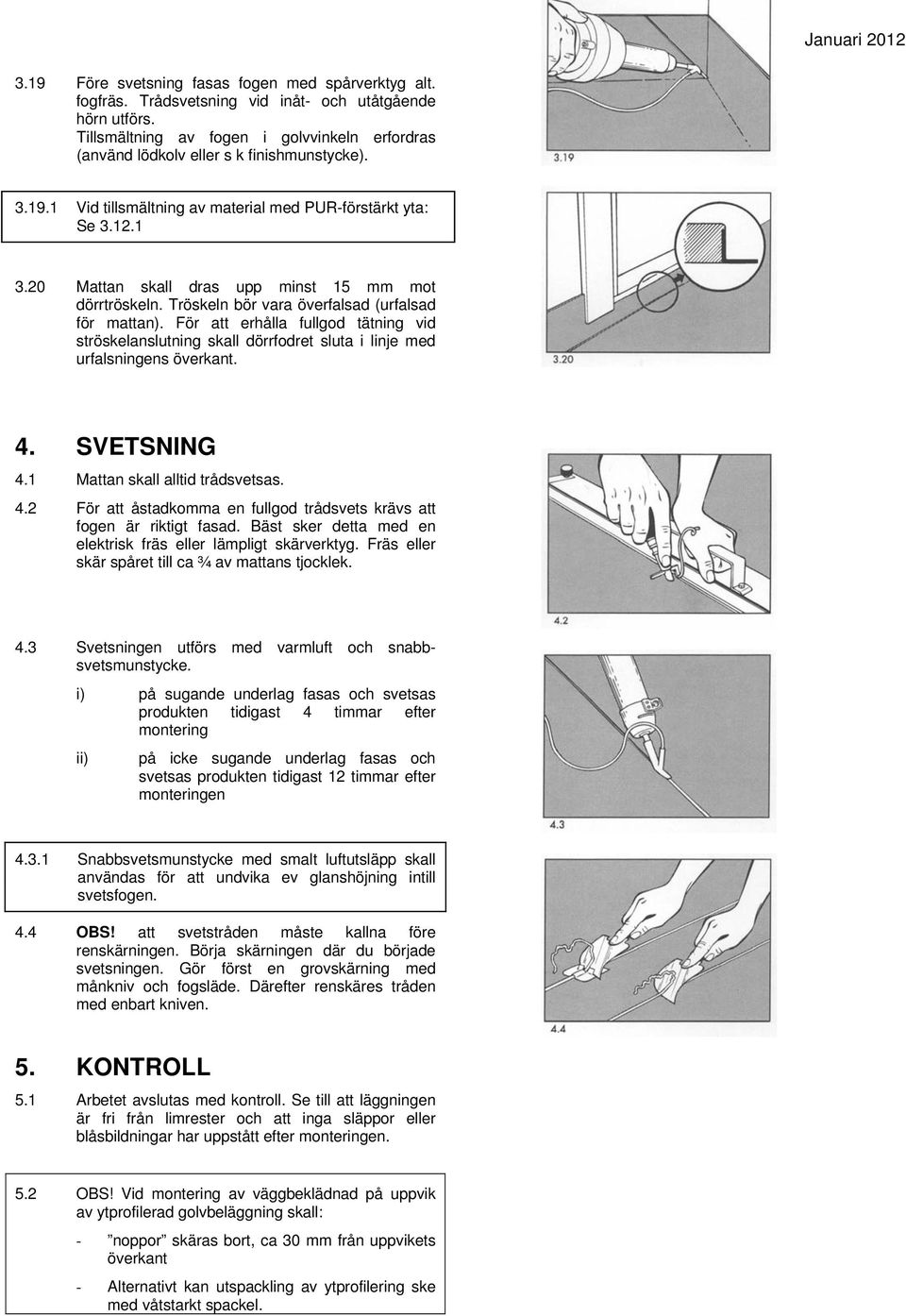 20 Mattan skall dras upp minst 15 mm mot dörrtröskeln. Tröskeln bör vara överfalsad (urfalsad för mattan).