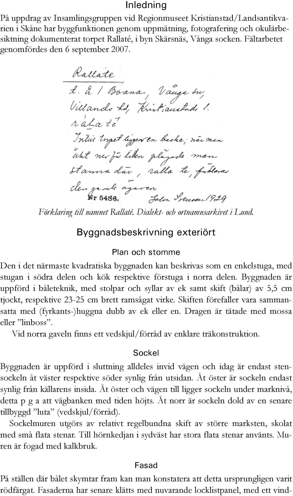 Byggnadsbeskrivning exteriört Plan och stomme Den i det närmaste kvadratiska byggnaden kan beskrivas som en enkelstuga, med stugan i södra delen och kök respektive förstuga i norra delen.