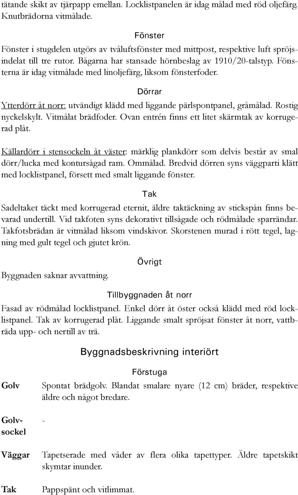 Fönsterna är idag vitmålade med linoljefärg, liksom fönsterfoder. Dörrar Ytterdörr åt norr: utvändigt klädd med liggande pärlspontpanel, gråmålad. Rostig nyckelskylt. Vitmålat brädfoder.