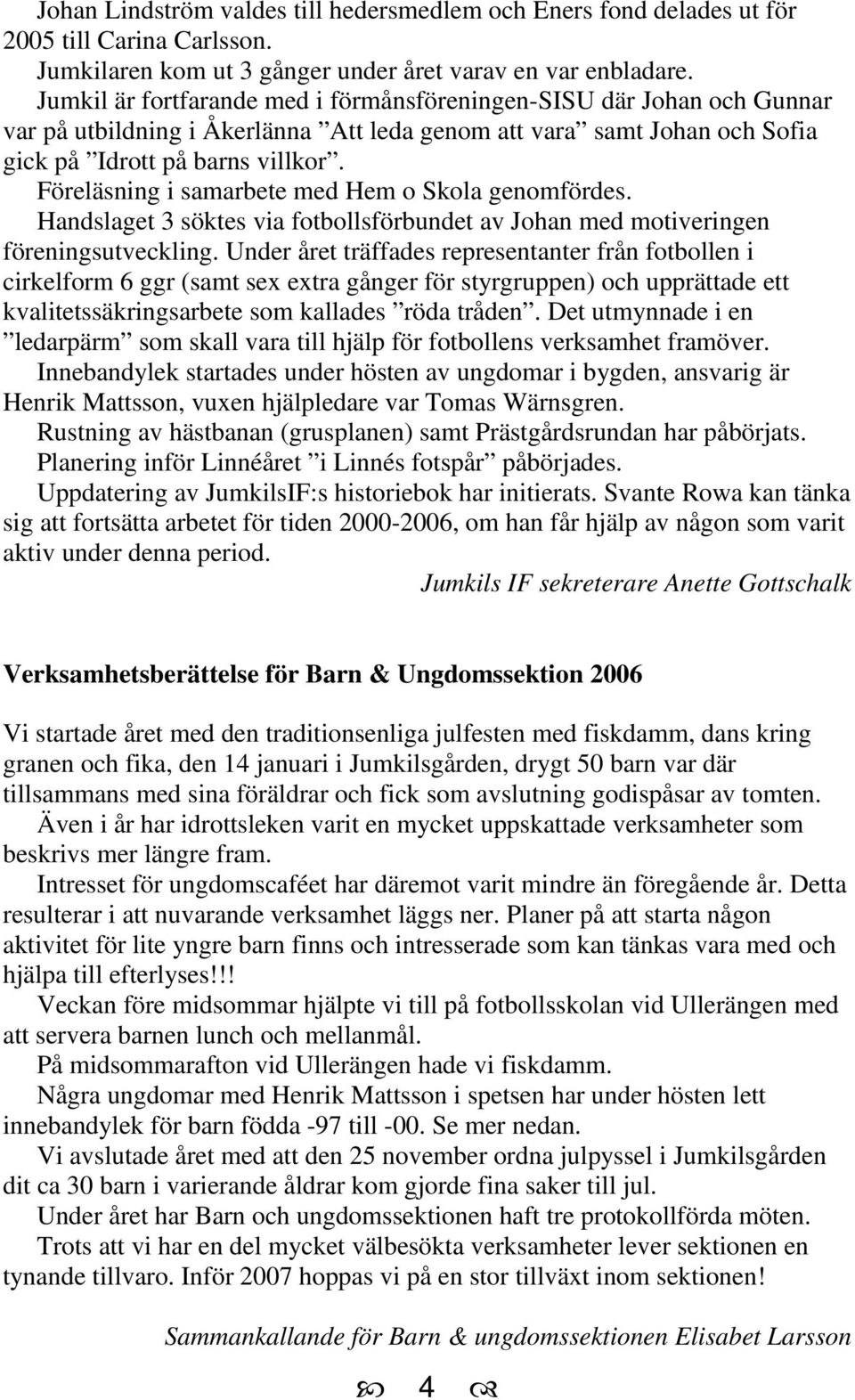 Föreläsning i samarbete med Hem o Skola genomfördes. Handslaget 3 söktes via fotbollsförbundet av Johan med motiveringen föreningsutveckling.