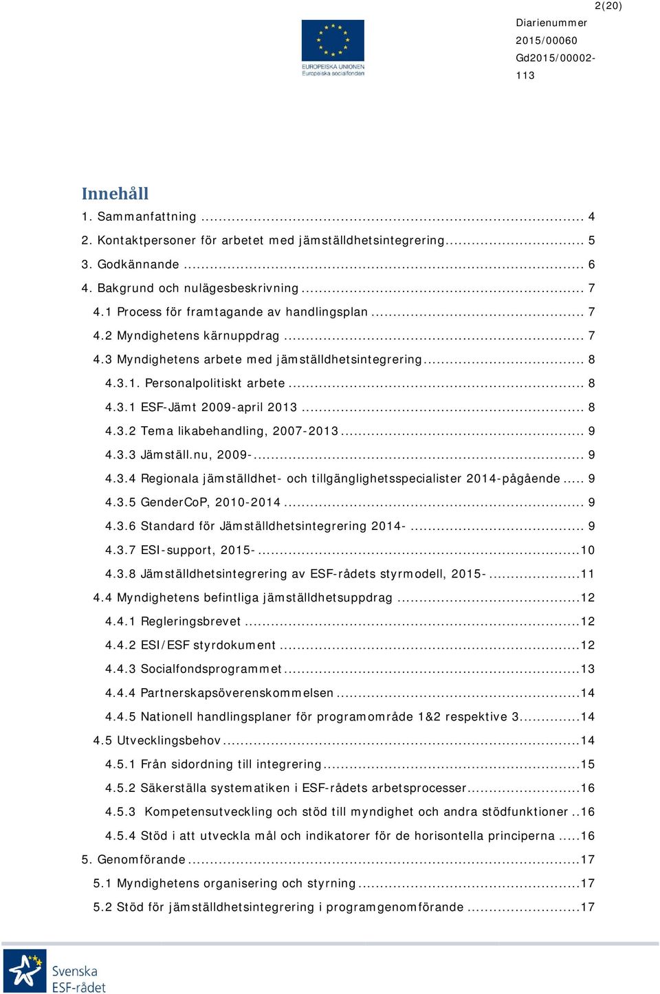 .. 8 4.3.2 Tema likabehandling, 2007-2013... 9 4.3.3 Jämställ.nu, 2009-... 9 4.3.4 Regionala jämställdhet- och tillgänglighetsspecialister 2014-pågående... 9 4.3.5 GenderCoP, 2010-2014... 9 4.3.6 Standard för Jämställdhetsintegrering 2014-.