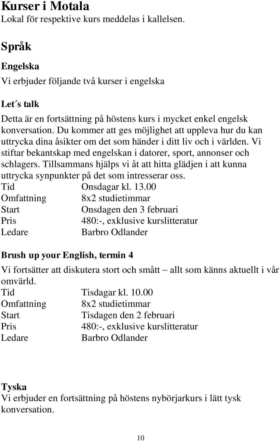 Du kommer att ges möjlighet att uppleva hur du kan uttrycka dina åsikter om det som händer i ditt liv och i världen. Vi stiftar bekantskap med engelskan i datorer, sport, annonser och schlagers.