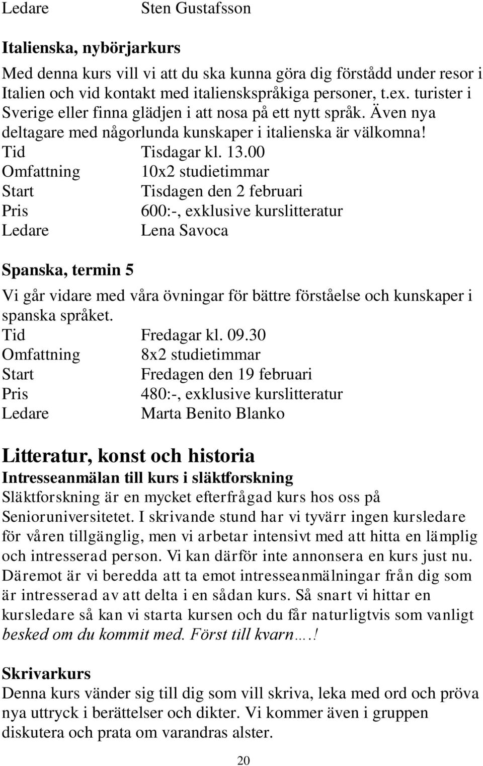 00 Omfattning 10x2 studietimmar Tisdagen den 2 februari Pris 600:-, exklusive kurslitteratur Lena Savoca Spanska, termin 5 Vi går vidare med våra övningar för bättre förståelse och kunskaper i