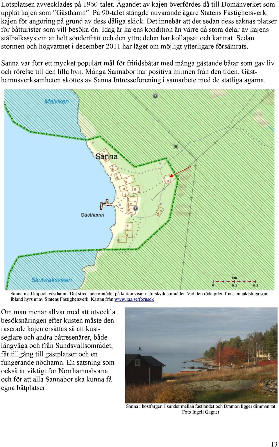 Idag är kajens kondition än värre då stora delar av kajens stålbalkssystem är helt sönderfrätt och den yttre delen har kollapsat och kantrat.