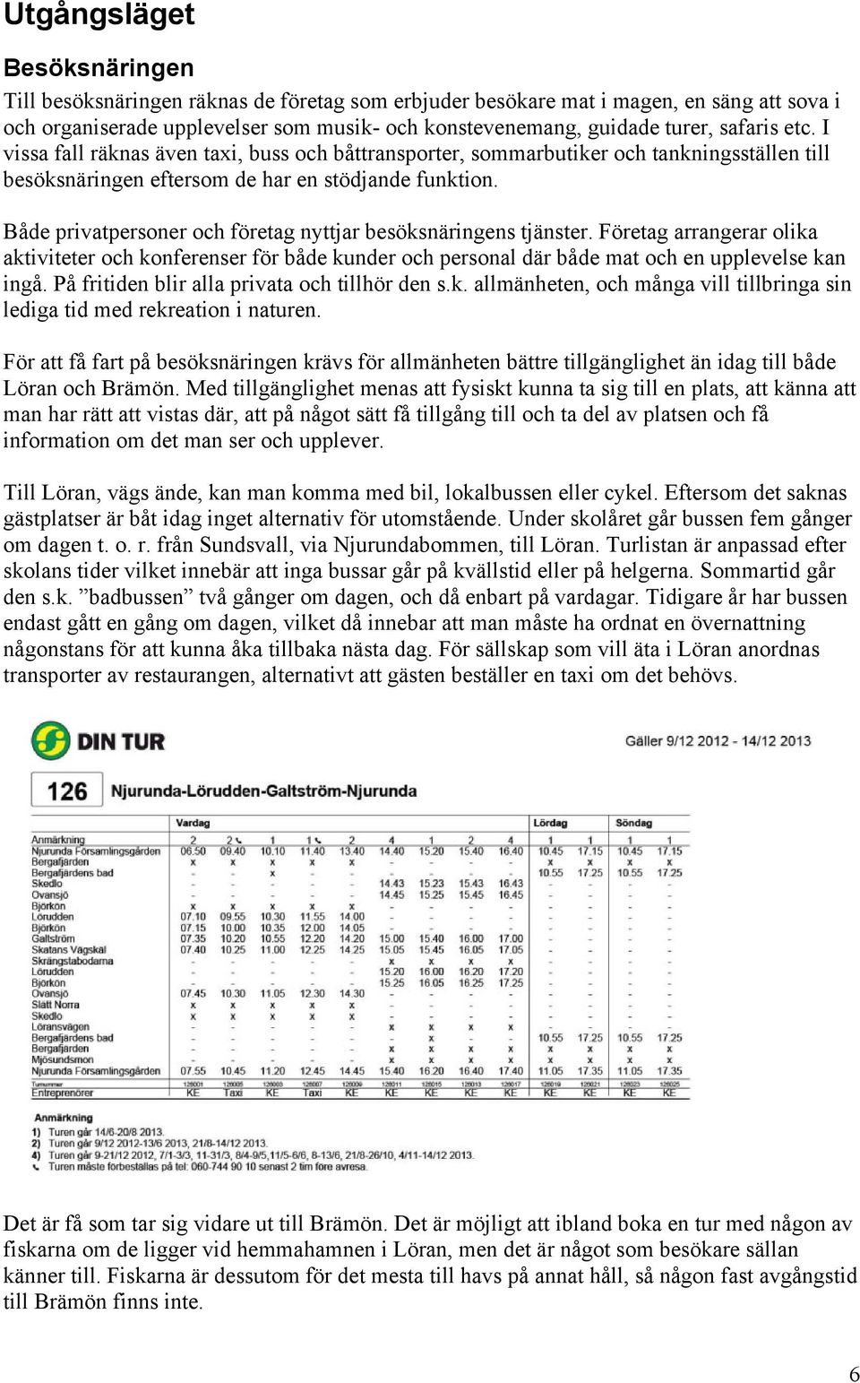 Både privatpersoner och företag nyttjar besöksnäringens tjänster. Företag arrangerar olika aktiviteter och konferenser för både kunder och personal där både mat och en upplevelse kan ingå.