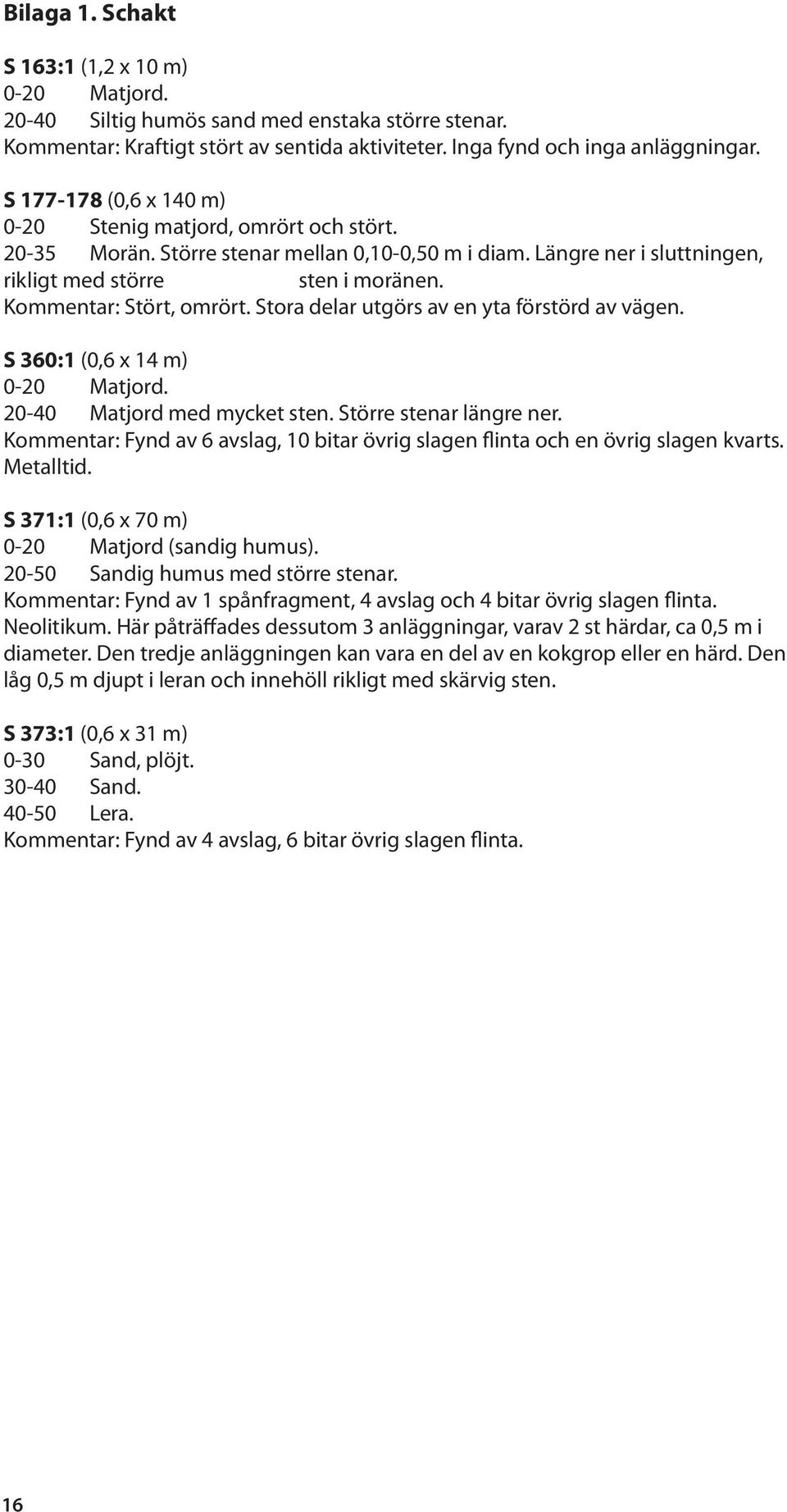 Kommentar: Stört, omrört. Stora delar utgörs av en yta förstörd av vägen. S 360:1 (0,6 x 14 m) 0-20 Matjord. 20-40 Matjord med mycket sten. Större stenar längre ner.