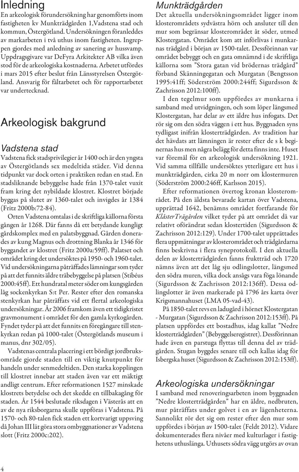 Uppdragsgivare var DeFyra Arkitekter AB vilka även stod för de arkeologiska kostnaderna. Arbetet utfördes i mars 2015 efter beslut från Länsstyrelsen Östergötland.