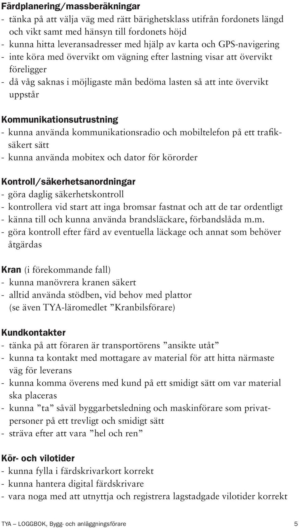 Kommunikationsutrustning - kunna använda kommunikationsradio och mobiltelefon på ett trafiksäkert sätt - kunna använda mobitex och dator för körorder Kontroll/säkerhetsanordningar - göra daglig