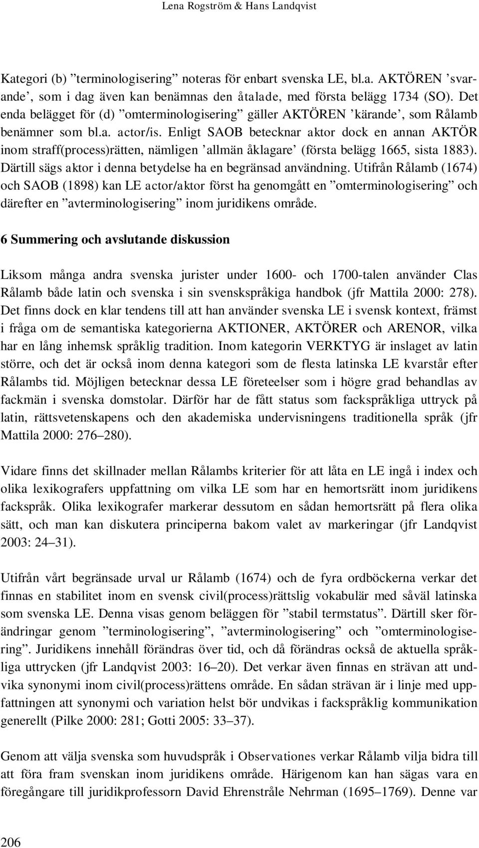 Enligt SAOB betecknar aktor dock en annan AKTÖR inom straff(process)rätten, nämligen allmän åklagare (första belägg 1665, sista 1883). Därtill sägs aktor i denna betydelse ha en begränsad användning.