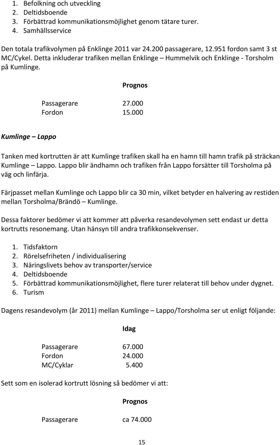 000 Kumlinge Lappo Tanken med kortrutten är att Kumlinge trafiken skall ha en hamn till hamn trafik på sträckan Kumlinge Lappo.