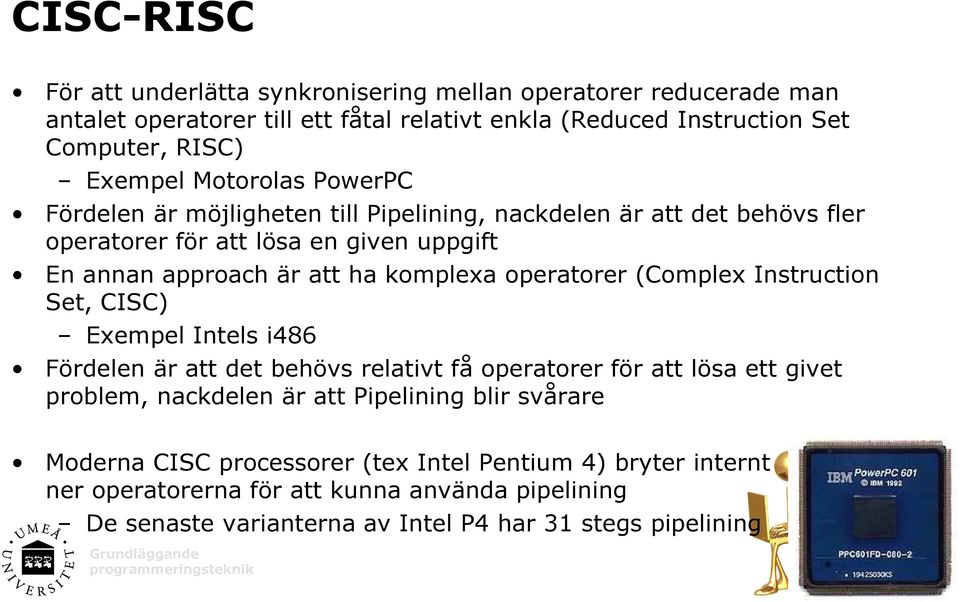 operatorer (Complex Instruction Set, CISC) Exempel Intels i486 Fördelen är att det behövs relativt få operatorer för att lösa ett givet problem, nackdelen är att Pipelining