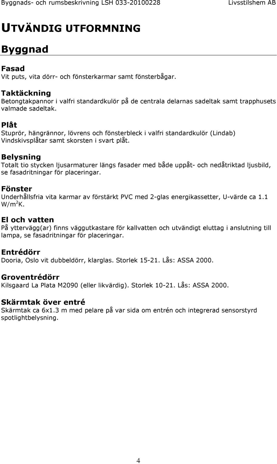 Plåt Stuprör, hängrännor, lövrens och fönsterbleck i valfri standardkulör (Lindab) Vindskivsplåtar samt skorsten i svart plåt.