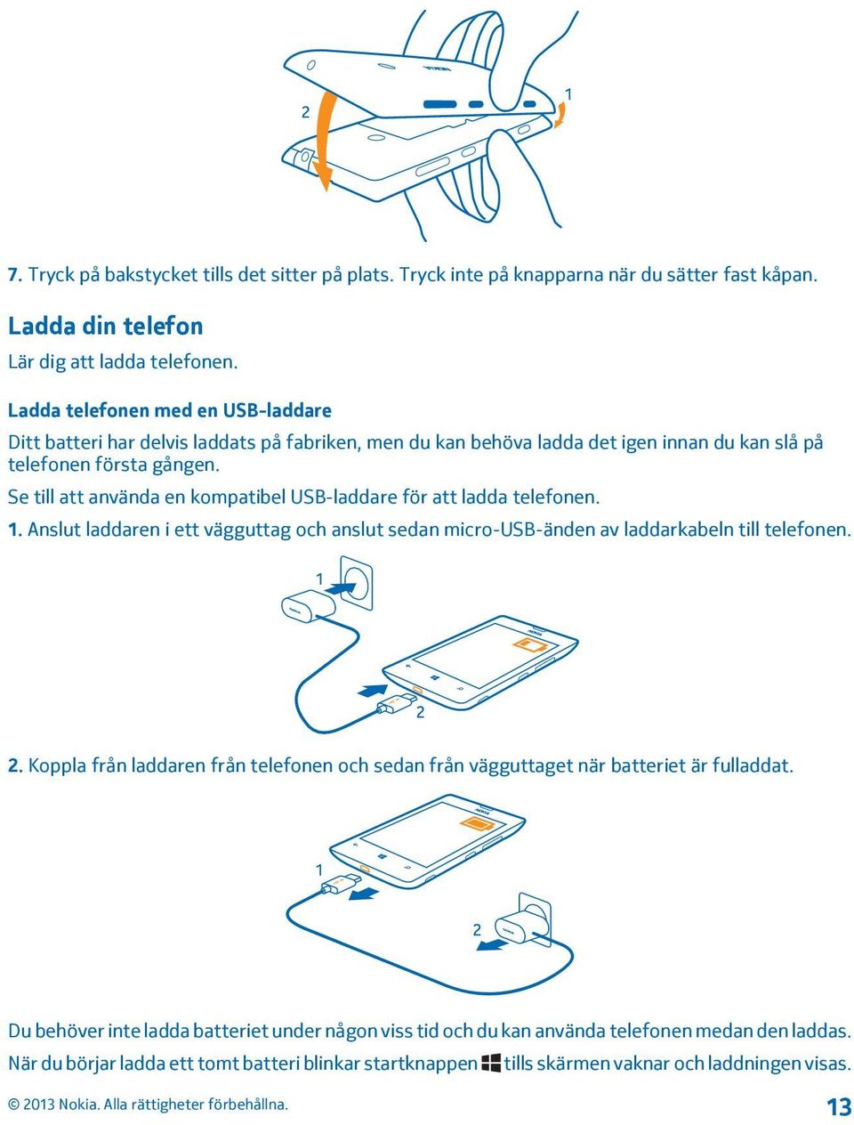 Se till att använda en kompatibel USB-laddare för att ladda telefonen. 1. Anslut laddaren i ett vägguttag och anslut sedan micro-usb-änden av laddarkabeln till telefonen. 2.