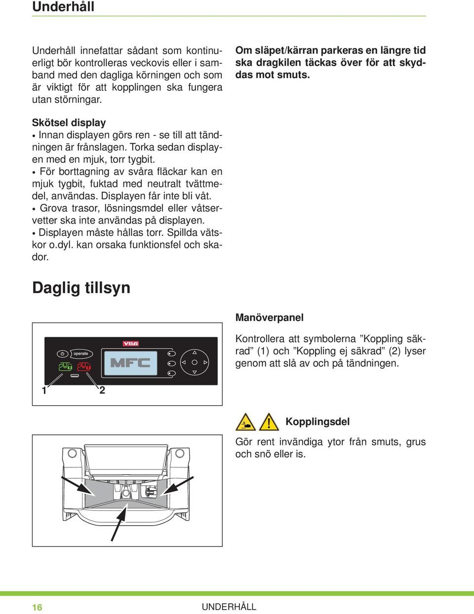 Torka sedan displayen med en mjuk, torr tygbit. För borttagning av svåra fl äckar kan en mjuk tygbit, fuktad med neutralt tvättmedel, användas. Displayen får inte bli våt.