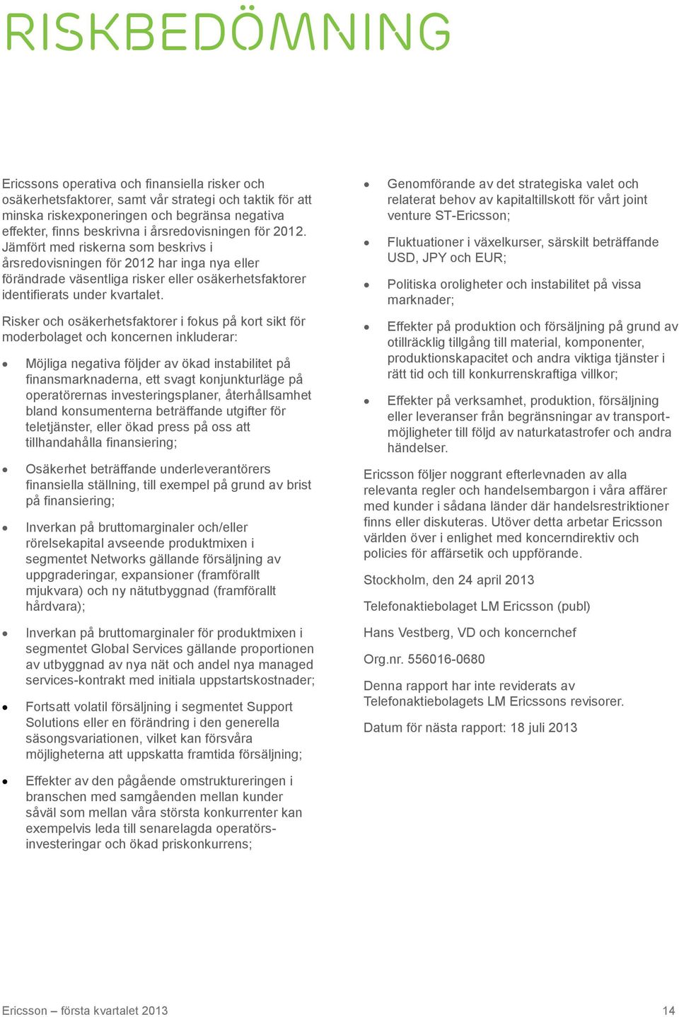 Risker och osäkerhetsfaktorer i fokus på kort sikt för moderbolaget och koncernen inkluderar: Möjliga negativa följder av ökad instabilitet på finansmarknaderna, ett svagt konjunkturläge på