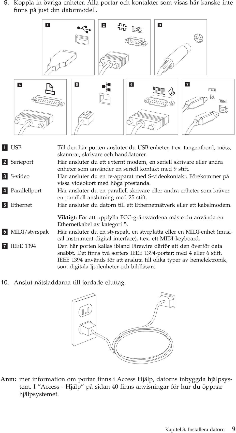 3 S-video Här ansluter du en tv-apparat med S-videokontakt. Förekommer på vissa videokort med höga prestanda.