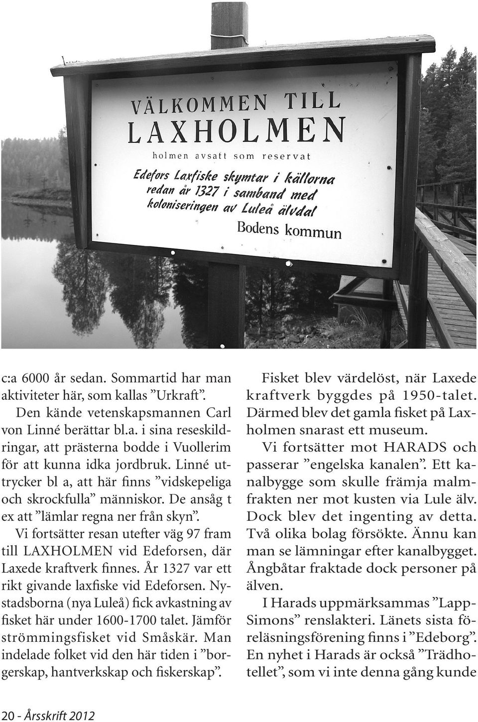 Vi fortsätter resan utefter väg 97 fram till LAXHOLMEN vid Edeforsen, där Laxede kraftverk finnes. År 1327 var ett rikt givande laxfiske vid Edeforsen.