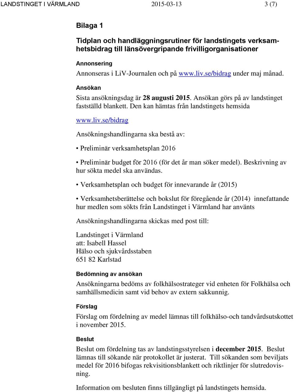 Den kan hämtas från landstingets hemsida www.liv.se/bidrag Ansökningshandlingarna ska bestå av: Preliminär verksamhetsplan 2016 Preliminär budget för 2016 (för det år man söker medel).