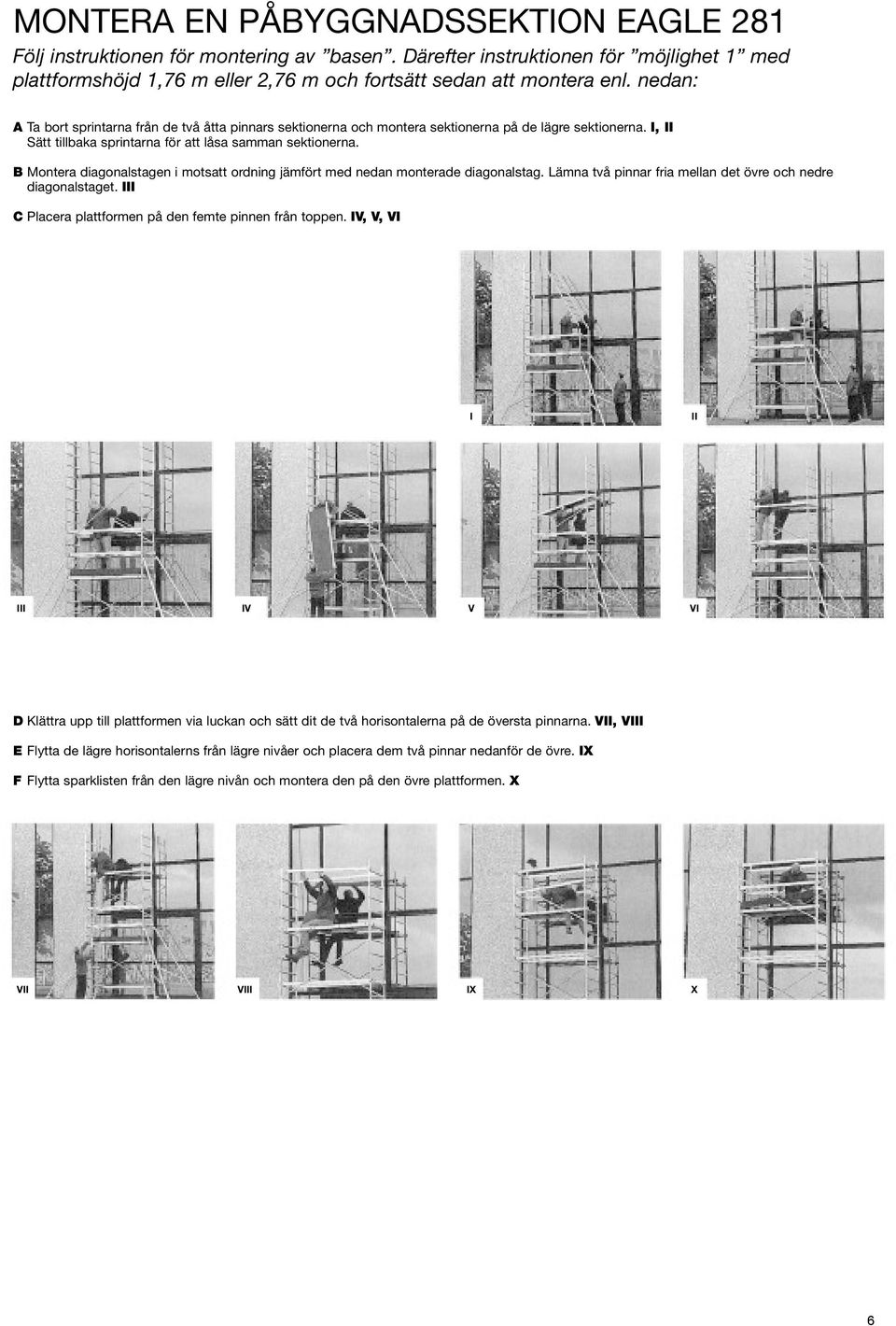 B Montera diagonalstagen i motsatt ordning jämfört med nedan monterade diagonalstag. Lämna två pinnar fria mellan det övre och nedre diagonalstaget.