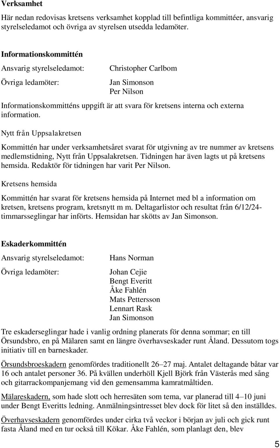 Nytt från Uppsalakretsen Kommittén har under verksamhetsåret svarat för utgivning av tre nummer av kretsens medlemstidning, Nytt från Uppsalakretsen. Tidningen har även lagts ut på kretsens hemsida.