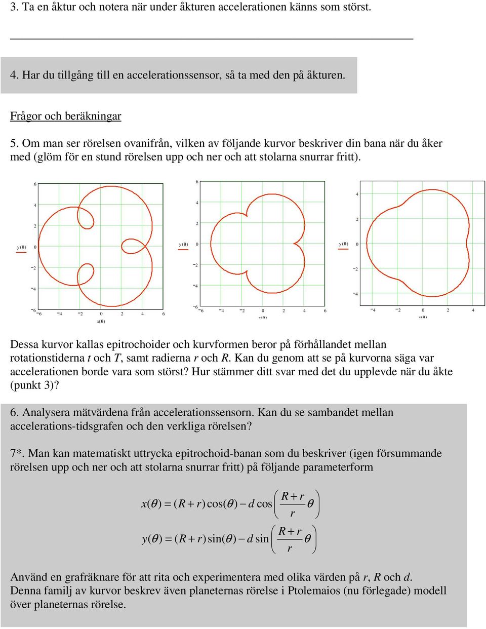 6 6 y( θ) 0 y( θ) 0 y( θ) 0 6 6 0 6 x( θ) 6 6 0 6 x( θ) 0 x( θ) Dessa kurvor kallas epitrochoider och kurvformen beror på förhållandet mellan rotationstiderna t och T, samt radierna r och R.