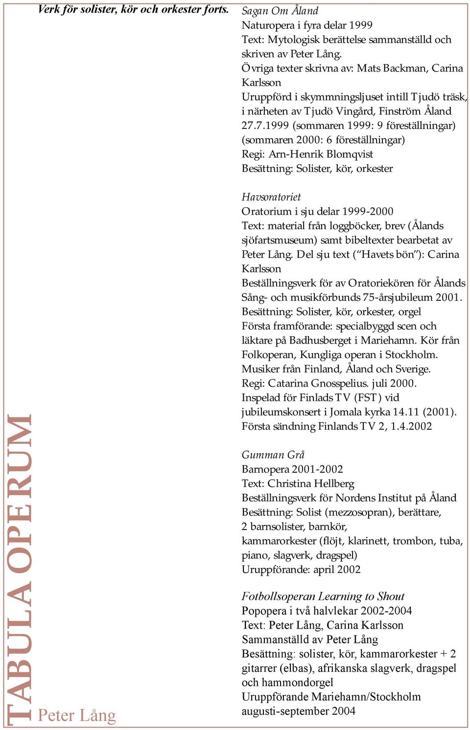 7.1999 (sommaren 1999: 9 föreställningar) (sommaren 2000: 6 föreställningar) Regi: Arn-Henrik Blomqvist Besättning: Solister, kör, orkester Havsoratoriet Oratorium i sju delar 1999-2000 Text: