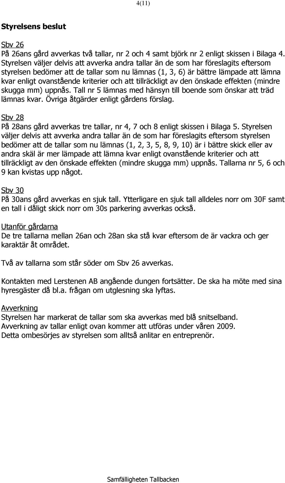 kriterier och att tillräckligt av den önskade effekten (mindre skugga mm) uppnås. Tall nr 5 lämnas med hänsyn till boende som önskar att träd lämnas kvar. Övriga åtgärder enligt gårdens förslag.