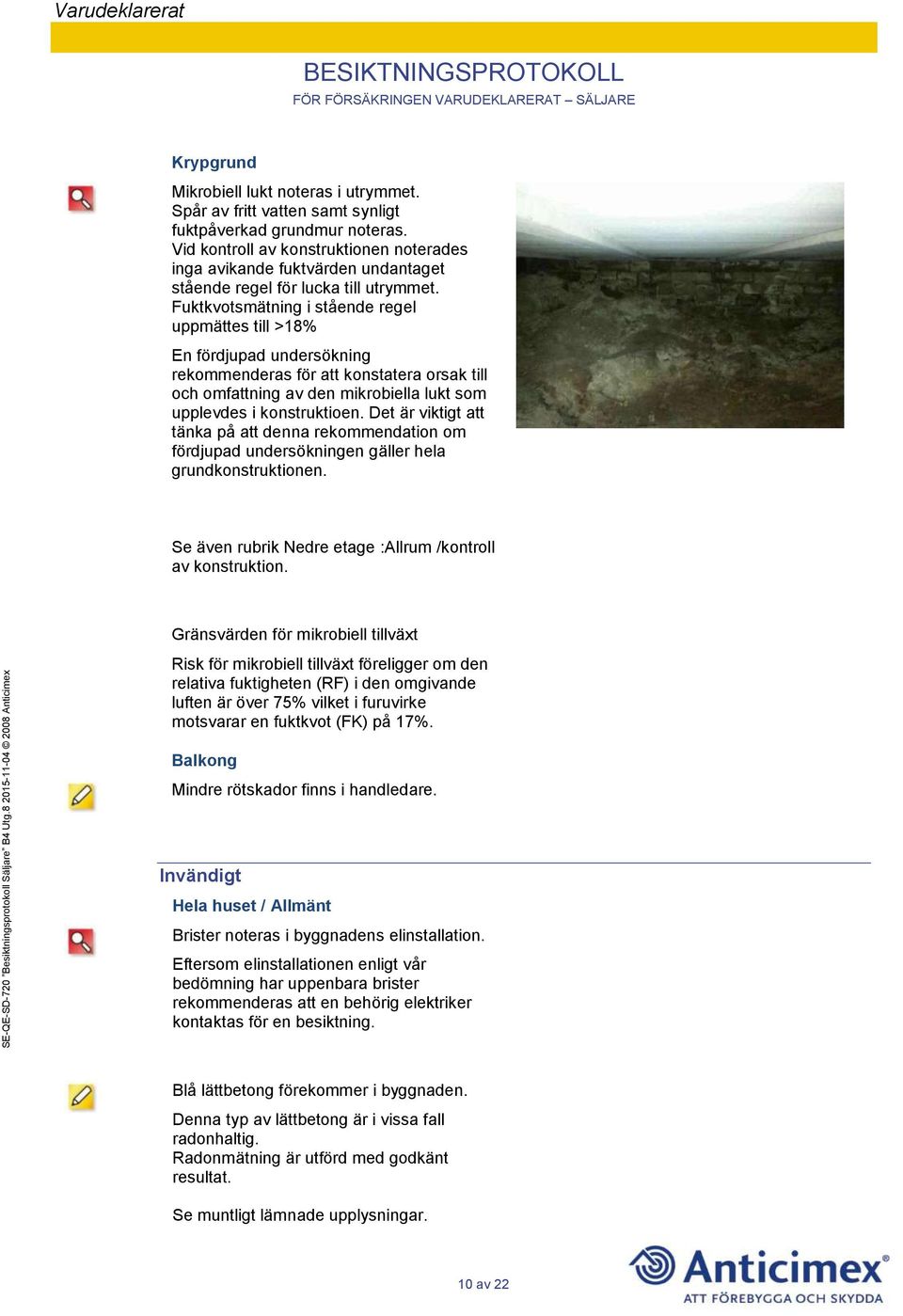 Fuktkvotsmätning i stående regel uppmättes till >18% En fördjupad undersökning rekommenderas för att konstatera orsak till och omfattning av den mikrobiella lukt som upplevdes i konstruktioen.