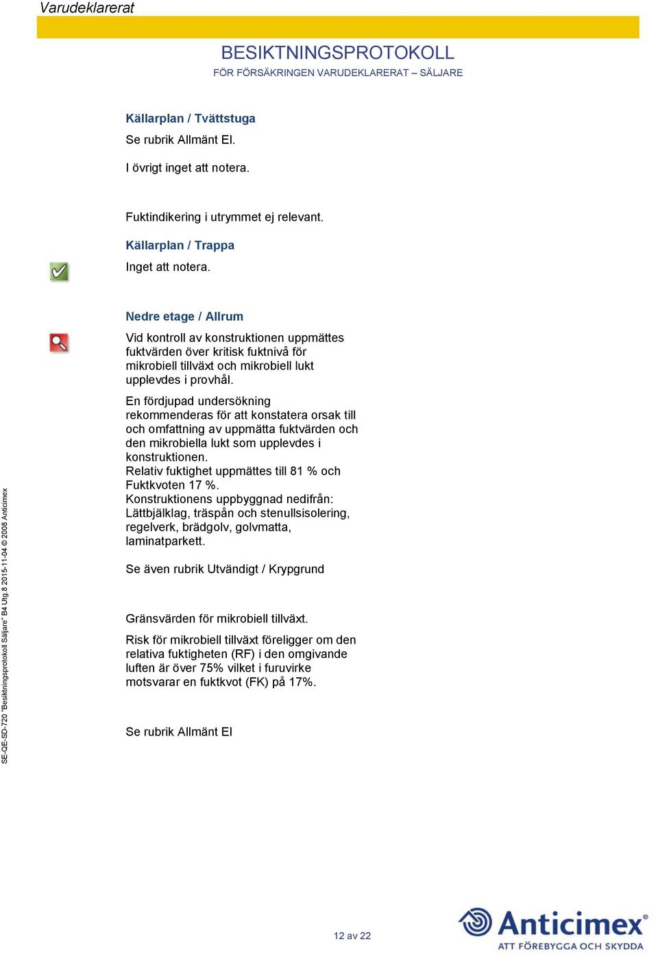 En fördjupad undersökning rekommenderas för att konstatera orsak till och omfattning av uppmätta fuktvärden och den mikrobiella lukt som upplevdes i konstruktionen.