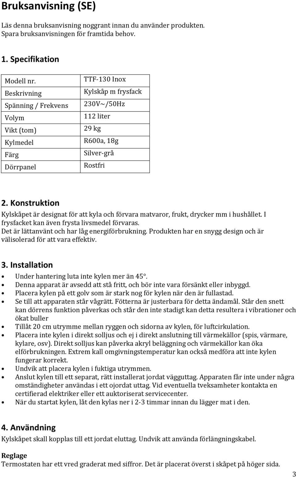 Konstruktion Kylskåpet är designat för att kyla och förvara matvaror, frukt, drycker mm i hushållet. I frysfacket kan även frysta livsmedel förvaras. Det är lättanvänt och har låg energiförbrukning.