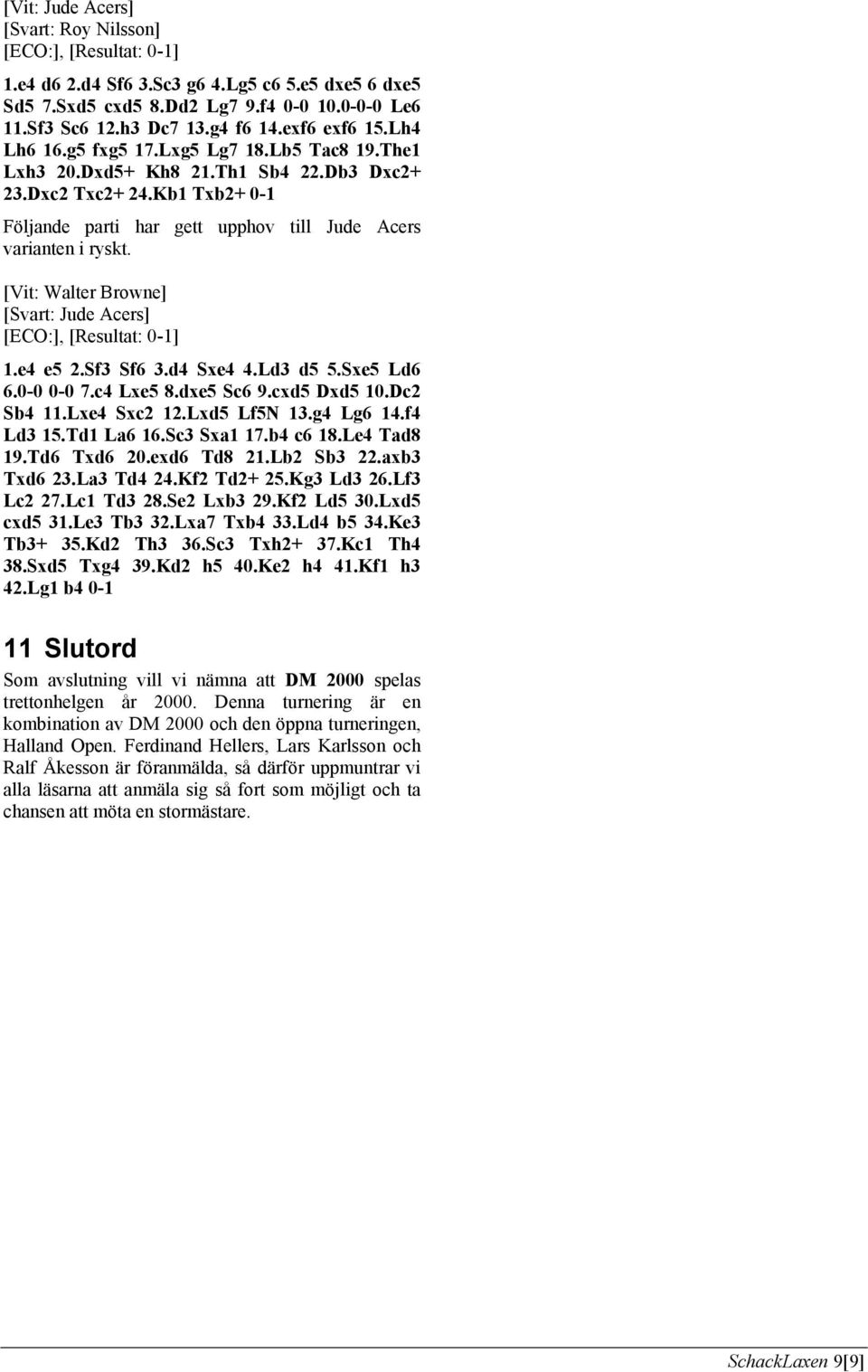 Kb1 Txb2+ 0-1 Följande parti har gett upphov till Jude Acers varianten i ryskt. [Vit: Walter Browne] [Svart: Jude Acers] [ECO:], [Resultat: 0-1] 1.e4 e5 2.Sf3 Sf6 3.d4 Sxe4 4.Ld3 d5 5.Sxe5 Ld6 6.