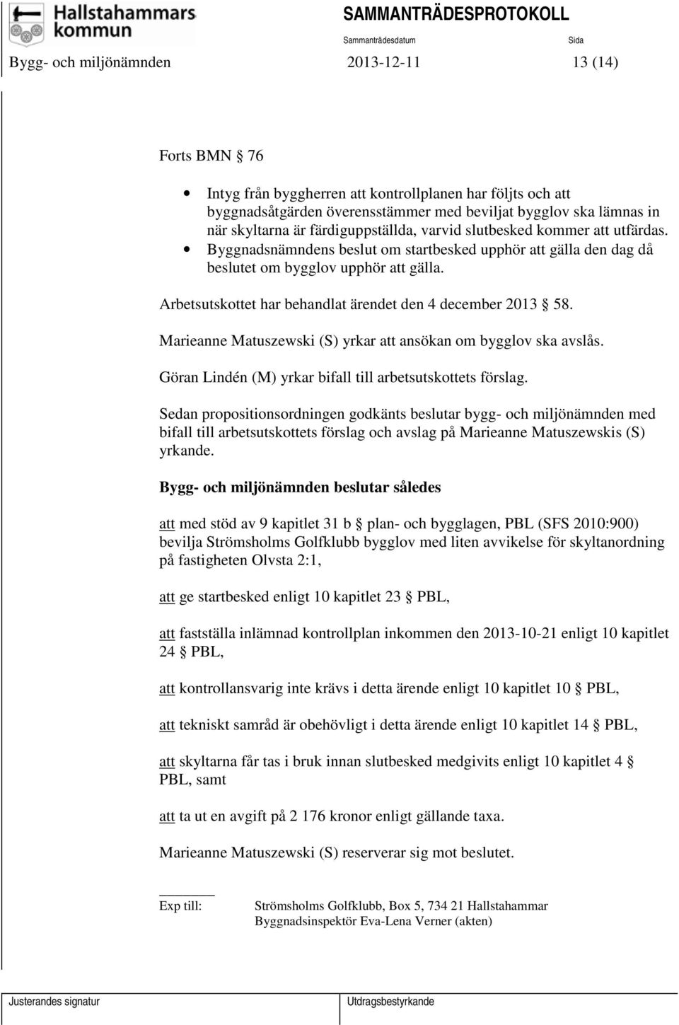 Arbetsutskottet har behandlat ärendet den 4 december 2013 58. Marieanne Matuszewski (S) yrkar att ansökan om bygglov ska avslås. Göran Lindén (M) yrkar bifall till arbetsutskottets förslag.