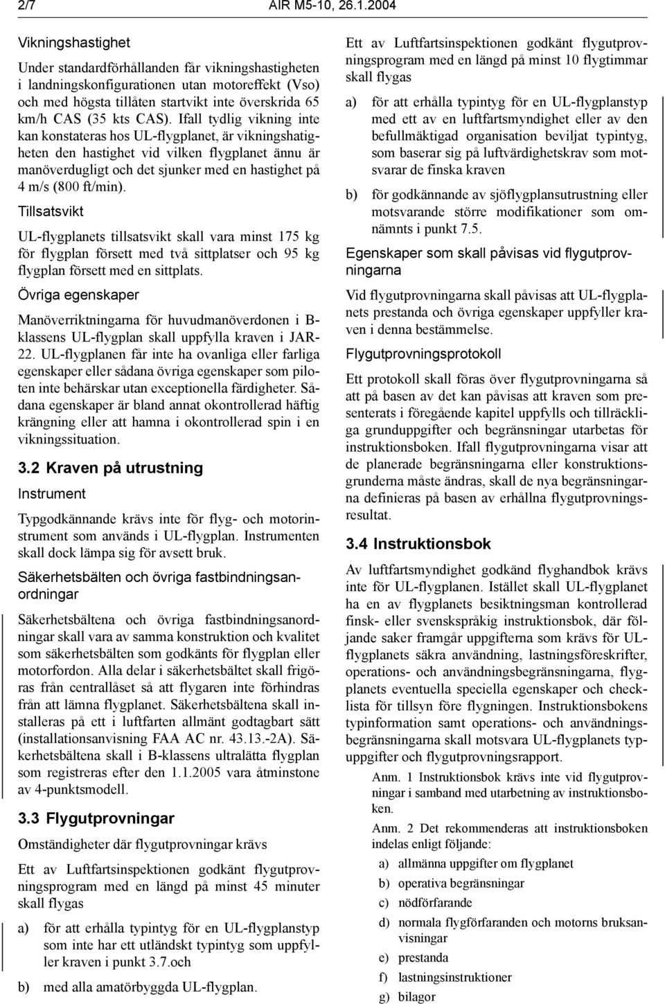 2004 Vikningshastighet Under standardförhållanden får vikningshastigheten i landningskonfigurationen utan motoreffekt (Vso) och med högsta tillåten startvikt inte överskrida 65 km/h CAS (35 kts CAS).