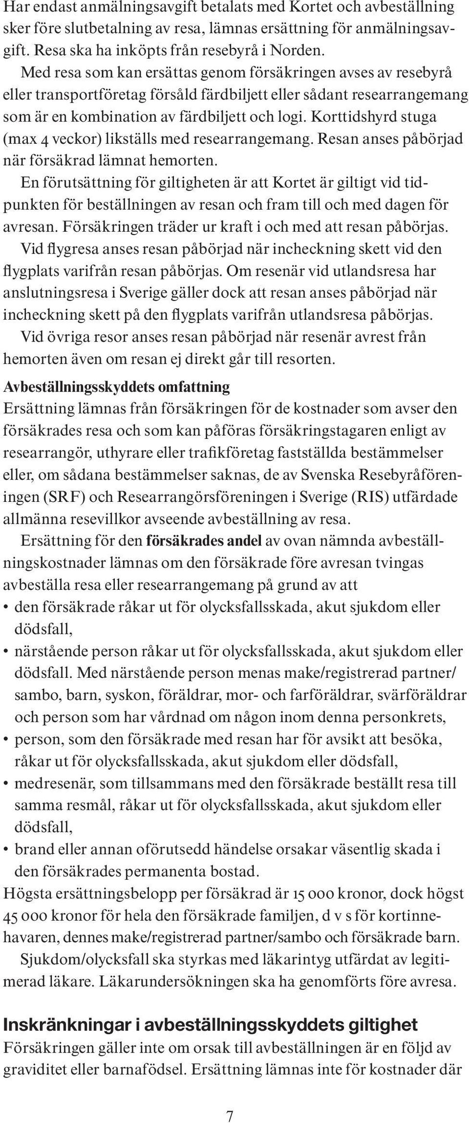 Korttidshyrd stuga (max 4 veckor) likställs med researrangemang. Resan anses påbörjad när försäkrad lämnat hemorten.